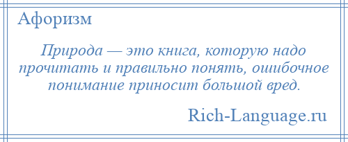 
    Природа — это книга, которую надо прочитать и правильно понять, ошибочное понимание приносит большой вред.