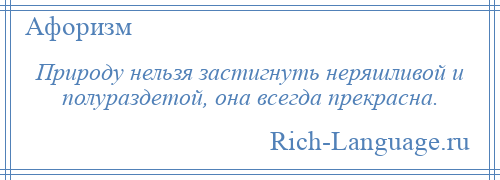 
    Природу нельзя застигнуть неряшливой и полураздетой, она всегда прекрасна.