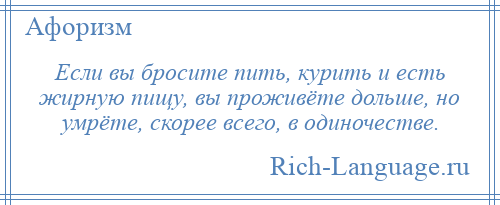 
    Если вы бросите пить, курить и есть жирную пищу, вы проживёте дольше, но умрёте, скорее всего, в одиночестве.