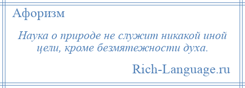 
    Наука о природе не служит никакой иной цели, кроме безмятежности духа.