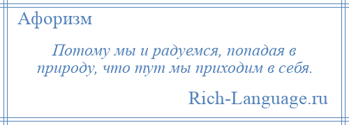 
    Потому мы и радуемся, попадая в природу, что тут мы приходим в себя.