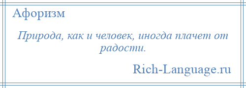 
    Природа, как и человек, иногда плачет от радости.