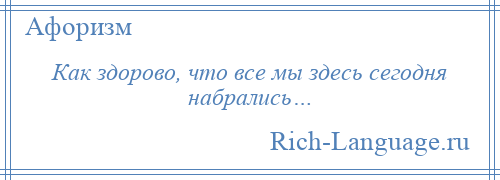 
    Как здорово, что все мы здесь сегодня набрались…