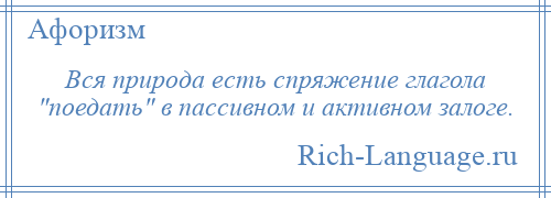 
    Вся природа есть спряжение глагола поедать в пассивном и активном залоге.