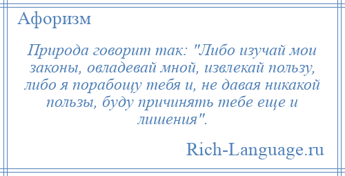 
    Природа говорит так: Либо изучай мои законы, овладевай мной, извлекай пользу, либо я порабощу тебя и, не давая никакой пользы, буду причинять тебе еще и лишения .