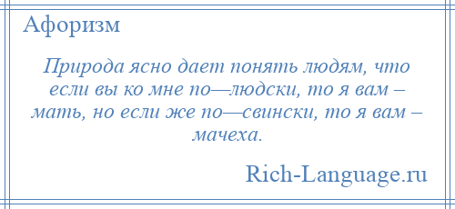 
    Природа ясно дает понять людям, что если вы ко мне по—людски, то я вам – мать, но если же по—свински, то я вам – мачеха.