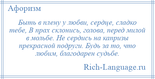 
    Быть в плену у любви, сердце, сладко тебе, В прах склонись, голова, перед милой в мольбе. Не сердись на капризы прекрасной подруги. Будь за то, что любим, благодарен судьбе.