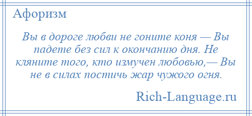 
    Вы в дороге любви не гоните коня — Вы падете без сил к окончанию дня. Не кляните того, кто измучен любовью,— Вы не в силах постичь жар чужого огня.