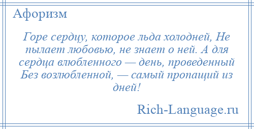
    Горе сердцу, которое льда холодней, Не пылает любовью, не знает о ней. А для сердца влюбленного — день, проведенный Без возлюбленной, — самый пропащий из дней!