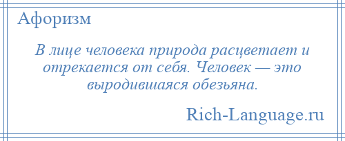 
    В лице человека природа расцветает и отрекается от себя. Человек — это выродившаяся обезьяна.