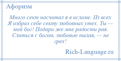 
    Много сект насчитал я в исламе. Из всех Я избрал себе секту любовных утех. Ты — мой бог! Подари же мне радости рая. Слиться с богом, любовью пылая, — не грех!