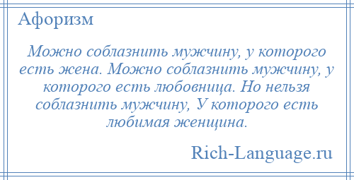 
    Можно соблазнить мужчину, у которого есть жена. Можно соблазнить мужчину, у которого есть любовница. Но нельзя соблазнить мужчину, У которого есть любимая женщина.