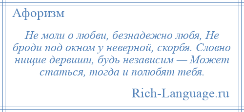 
    Не моли о любви, безнадежно любя, Не броди под окном у неверной, скорбя. Словно нищие дервиши, будь независим — Может статься, тогда и полюбят тебя.