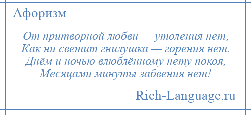 
    От притворной любви — утоления нет, Как ни светит гнилушка — горения нет. Днём и ночью влюблённому нету покоя, Месяцами минуты забвения нет!