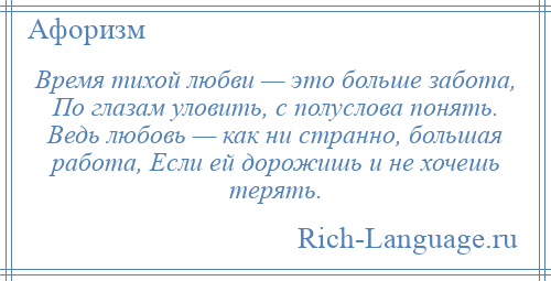 
    Время тихой любви — это больше забота, По глазам уловить, с полуслова понять. Ведь любовь — как ни странно, большая работа, Если ей дорожишь и не хочешь терять.