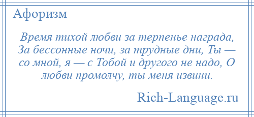 
    Время тихой любви за терпенье награда, За бессонные ночи, за трудные дни, Ты — со мной, я — с Тобой и другого не надо, О любви промолчу, ты меня извини.
