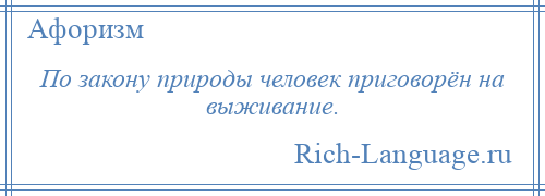 
    По закону природы человек приговорён на выживание.