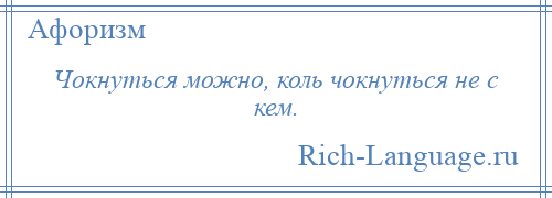 
    Чокнуться можно, коль чокнуться не с кем.