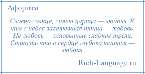 
    Словно солнце, сияет царица — любовь, К нам с небес залетевшая птица — любовь. Не любовь — соловьиные сладкие трели, Страсть что в сердце глубоко таится — любовь.