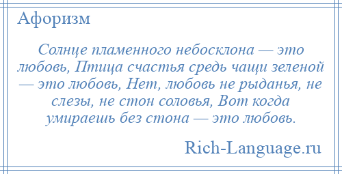 
    Солнце пламенного небосклона — это любовь, Птица счастья средь чащи зеленой — это любовь, Нет, любовь не рыданья, не слезы, не стон соловья, Вот когда умираешь без стона — это любовь.