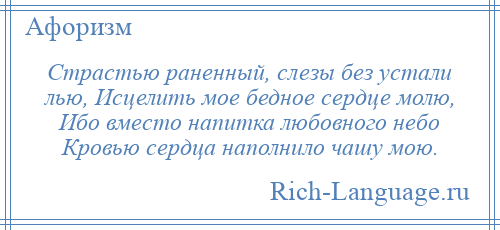 
    Страстью раненный, слезы без устали лью, Исцелить мое бедное сердце молю, Ибо вместо напитка любовного небо Кровью сердца наполнило чашу мою.