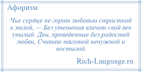 
    Чье сердце не горит любовью страстной к милой, — Без утешения влачит свой век унылый. Дни, проведенные без радостей любви, Считаю тяготой ненужной и постылой.