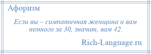 
    Если вы – симпатичная женщина и вам немного за 30, значит, вам 42.