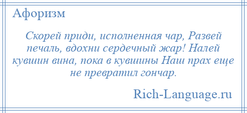 
    Скорей приди, исполненная чар, Развей печаль, вдохни сердечный жар! Налей кувшин вина, пока в кувшины Наш прах еще не превратил гончар.