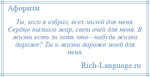 
    Ты, кого я избрал, всех милей для меня. Сердце пылкого жар, свет очей для меня. В жизни есть ли хоть что—нибудь жизни дороже? Ты и жизни дороже моей для меня.