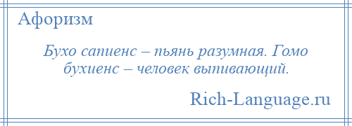 
    Бухо сапиенс – пьянь разумная. Гомо бухиенс – человек выпивающий.