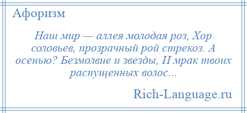 
    Наш мир — аллея молодая роз, Хор соловьев, прозрачный рой стрекоз. А осенью? Безмолвие и звезды, И мрак твоих распущенных волос...