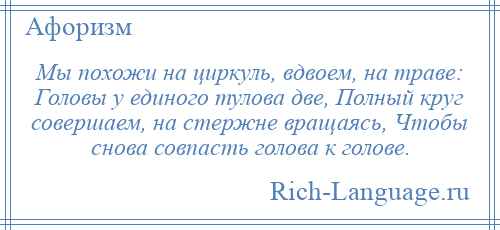
    Мы похожи на циркуль, вдвоем, на траве: Головы у единого тулова две, Полный круг совершаем, на стержне вращаясь, Чтобы снова совпасть голова к голове.