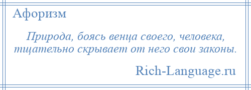 
    Природа, боясь венца своего, человека, тщательно скрывает от него свои законы.