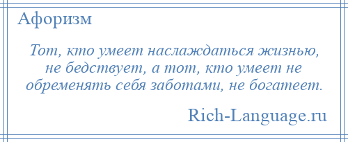 
    Тот, кто умеет наслаждаться жизнью, не бедствует, а тот, кто умеет не обременять себя заботами, не богатеет.