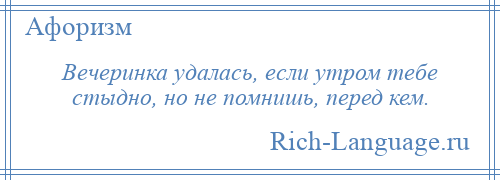 
    Вечеринка удалась, если утром тебе стыдно, но не помнишь, перед кем.