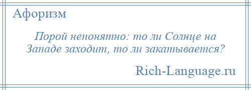 
    Порой непонятно: то ли Солнце на Западе заходит, то ли закатывается?