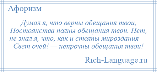 
    Думал я, что верны обещания твои, Постоянства полны обещания твои. Нет, не знал я, что, как и столпы мироздания — Свет очей! — непрочны обещания твои!