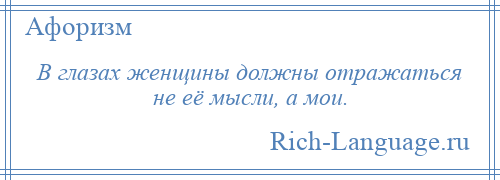 
    В глазах женщины должны отражаться не её мысли, а мои.