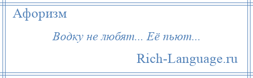 
    Водку не любят... Её пьют...