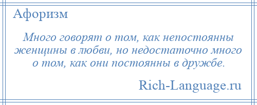 
    Много говорят о том, как непостоянны женщины в любви, но недостаточно много о том, как они постоянны в дружбе.