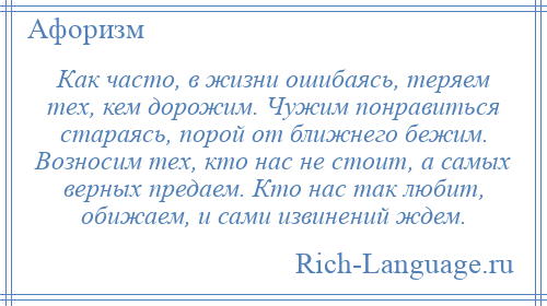 
    Как часто, в жизни ошибаясь, теряем тех, кем дорожим. Чужим понравиться стараясь, порой от ближнего бежим. Возносим тех, кто нас не стоит, а самых верных предаем. Кто нас так любит, обижаем, и сами извинений ждем.
