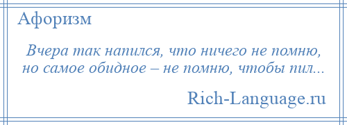 
    Вчера так напился, что ничего не помню, но самое обидное – не помню, чтобы пил...