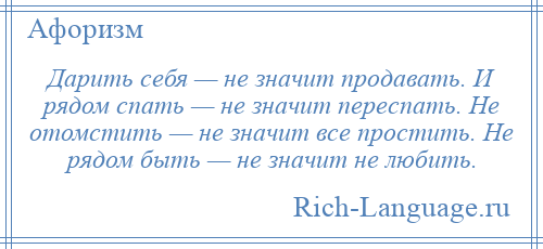 
    Дарить себя — не значит продавать. И рядом спать — не значит переспать. Не отомстить — не значит все простить. Не рядом быть — не значит не любить.