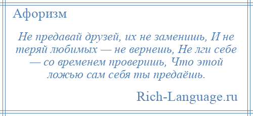 
    Не предавай друзей, их не заменишь, И не теряй любимых — не вернешь, Не лги себе — со временем проверишь, Что этой ложью сам себя ты предаёшь.