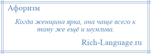 
    Когда женщина ярка, она чаще всего к тому же ещё и шумлива.