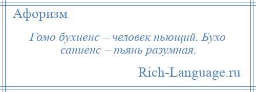 
    Гомо бухиенс – человек пьющий. Бухо сапиенс – пьянь разумная.