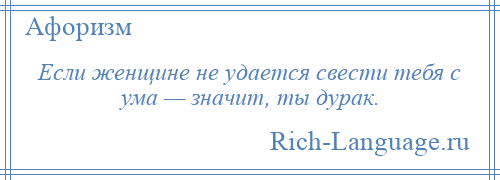 
    Если женщине не удается свести тебя с ума — значит, ты дурак.