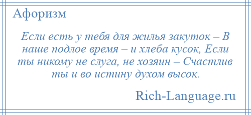 
    Если есть у тебя для жилья закуток – В наше подлое время – и хлеба кусок, Если ты никому не слуга, не хозяин – Счастлив ты и во истину духом высок.