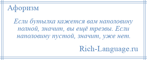 
    Если бутылка кажется вам наполовину полной, значит, вы ещё трезвы. Если наполовину пустой, значит, уже нет.