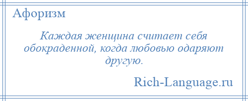 
    Каждая женщина считает себя обокраденной, когда любовью одаряют другую.